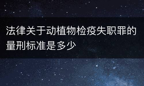 法律关于动植物检疫失职罪的量刑标准是多少