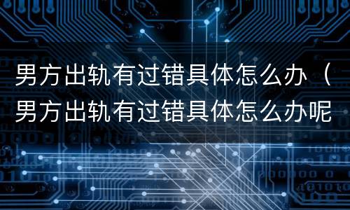 男方出轨有过错具体怎么办（男方出轨有过错具体怎么办呢）