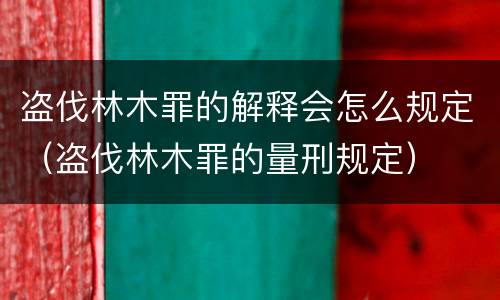 盗伐林木罪的解释会怎么规定（盗伐林木罪的量刑规定）