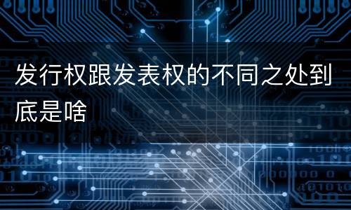 发行权跟发表权的不同之处到底是啥