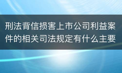 刑法背信损害上市公司利益案件的相关司法规定有什么主要内容