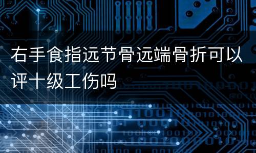 右手食指远节骨远端骨折可以评十级工伤吗