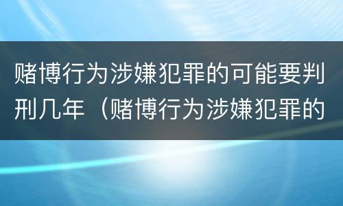 赌博行为涉嫌犯罪的可能要判刑几年（赌博行为涉嫌犯罪的可能要判刑几年以上）