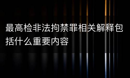 最高检非法拘禁罪相关解释包括什么重要内容