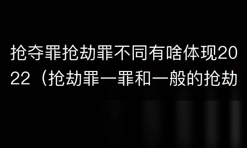 抢夺罪抢劫罪不同有啥体现2022（抢劫罪一罪和一般的抢劫罪）