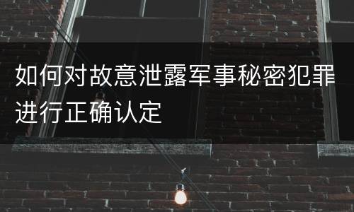 如何对故意泄露军事秘密犯罪进行正确认定