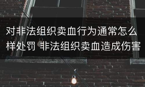 对非法组织卖血行为通常怎么样处罚 非法组织卖血造成伤害构成什么罪