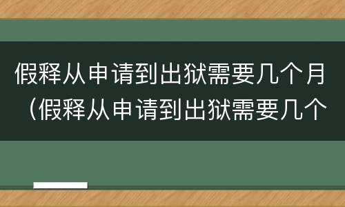 假释从申请到出狱需要几个月（假释从申请到出狱需要几个月2021年浙江十里丰监狱）