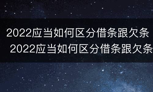 2022应当如何区分借条跟欠条 2022应当如何区分借条跟欠条呢