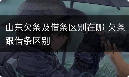 山东欠条及借条区别在哪 欠条跟借条区别