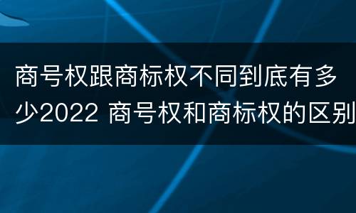 商号权跟商标权不同到底有多少2022 商号权和商标权的区别