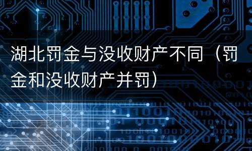 湖北罚金与没收财产不同（罚金和没收财产并罚）
