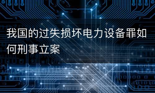 我国的过失损坏电力设备罪如何刑事立案