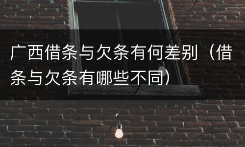 广西借条与欠条有何差别（借条与欠条有哪些不同）