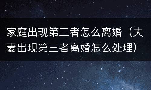 家庭出现第三者怎么离婚（夫妻出现第三者离婚怎么处理）