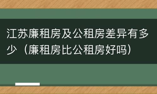江苏廉租房及公租房差异有多少（廉租房比公租房好吗）