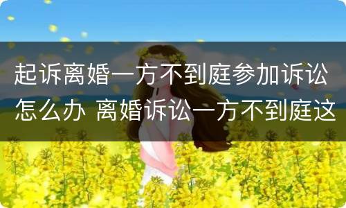 起诉离婚一方不到庭参加诉讼怎么办 离婚诉讼一方不到庭这个会怎么判