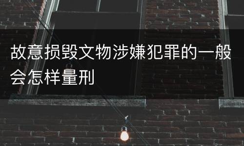 故意损毁文物涉嫌犯罪的一般会怎样量刑