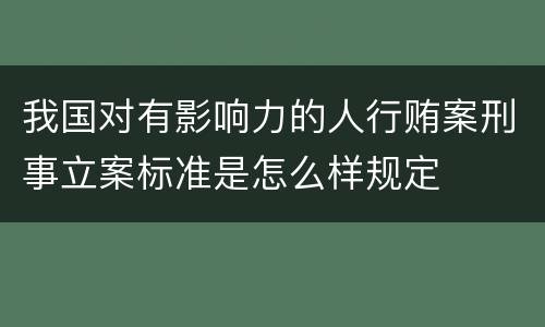 我国对有影响力的人行贿案刑事立案标准是怎么样规定