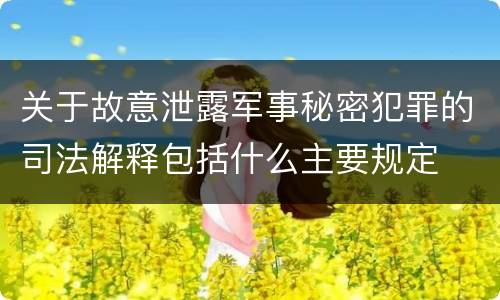 关于故意泄露军事秘密犯罪的司法解释包括什么主要规定
