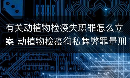 有关动植物检疫失职罪怎么立案 动植物检疫徇私舞弊罪量刑