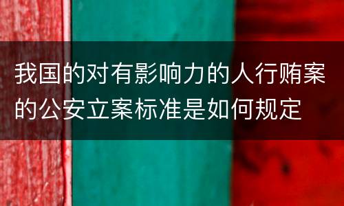 我国的对有影响力的人行贿案的公安立案标准是如何规定