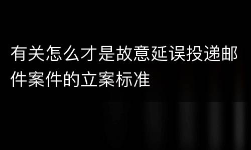 有关怎么才是故意延误投递邮件案件的立案标准