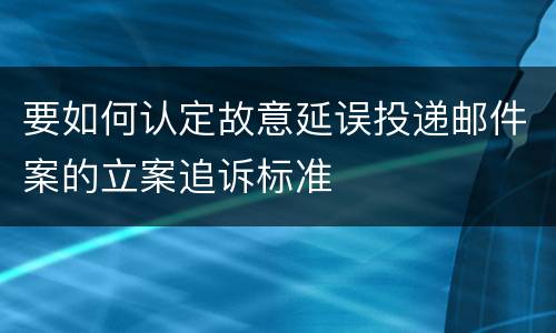 要如何认定故意延误投递邮件案的立案追诉标准