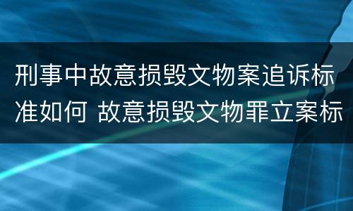 刑事中故意损毁文物案追诉标准如何 故意损毁文物罪立案标准