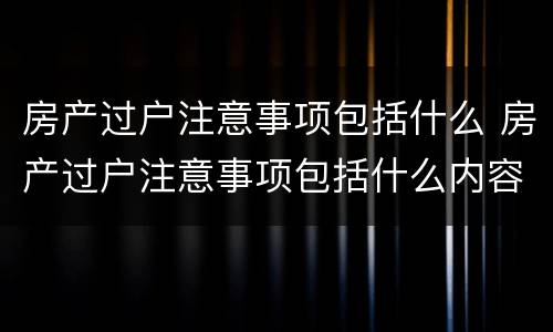 房产过户注意事项包括什么 房产过户注意事项包括什么内容