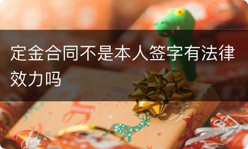 定金合同不是本人签字有法律效力吗