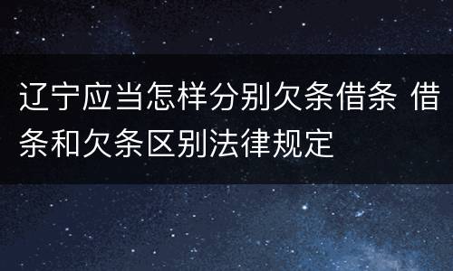 辽宁应当怎样分别欠条借条 借条和欠条区别法律规定