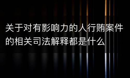 关于对有影响力的人行贿案件的相关司法解释都是什么