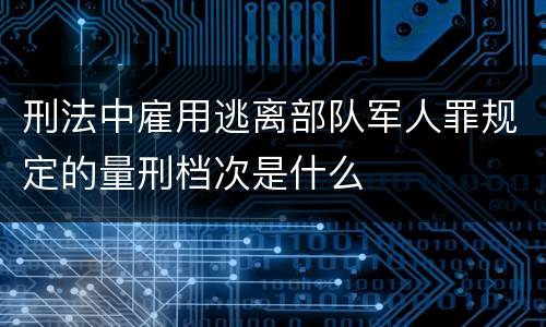 刑法中雇用逃离部队军人罪规定的量刑档次是什么
