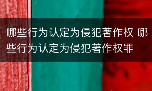 哪些行为认定为侵犯著作权 哪些行为认定为侵犯著作权罪