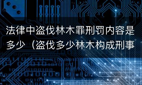 法律中盗伐林木罪刑罚内容是多少（盗伐多少林木构成刑事犯罪）