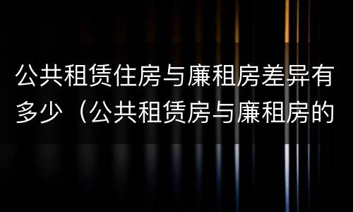 公共租赁住房与廉租房差异有多少（公共租赁房与廉租房的区别）