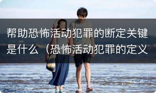 帮助恐怖活动犯罪的断定关键是什么（恐怖活动犯罪的定义和范围是什么）