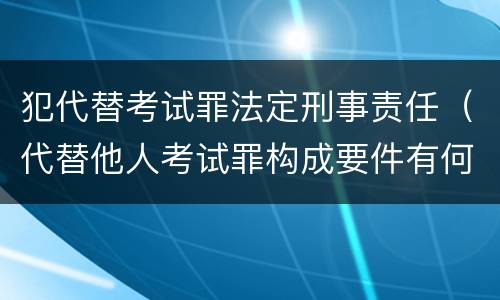 犯代替考试罪法定刑事责任（代替他人考试罪构成要件有何规定）