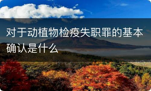 对于动植物检疫失职罪的基本确认是什么