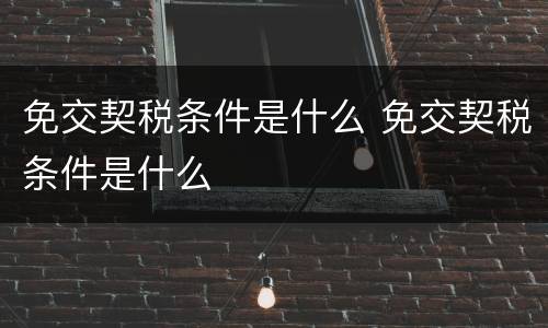 免交契税条件是什么 免交契税条件是什么
