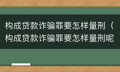 构成贷款诈骗罪要怎样量刑（构成贷款诈骗罪要怎样量刑呢）