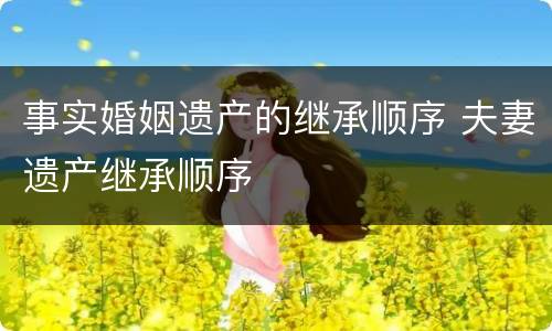 事实婚姻遗产的继承顺序 夫妻遗产继承顺序