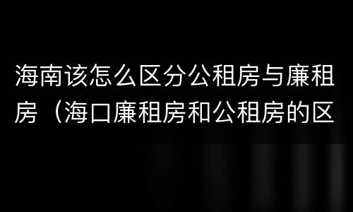 海南该怎么区分公租房与廉租房（海口廉租房和公租房的区别）