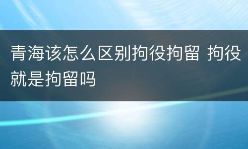 青海该怎么区别拘役拘留 拘役就是拘留吗