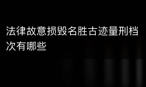 法律故意损毁名胜古迹量刑档次有哪些