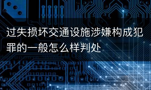 过失损坏交通设施涉嫌构成犯罪的一般怎么样判处