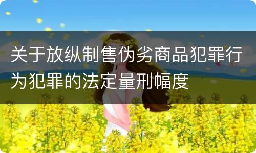 关于放纵制售伪劣商品犯罪行为犯罪的法定量刑幅度