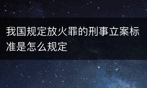 我国规定放火罪的刑事立案标准是怎么规定