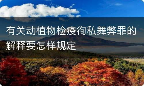 有关动植物检疫徇私舞弊罪的解释要怎样规定